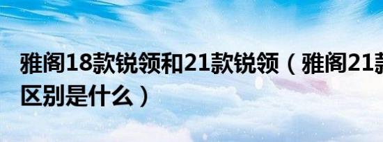 雅阁18款锐领和21款锐领（雅阁21款和18款区别是什么）