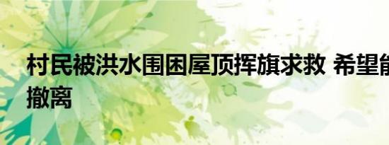 村民被洪水围困屋顶挥旗求救 希望能够安全撤离