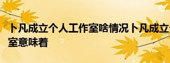 卜凡成立个人工作室啥情况卜凡成立个人工作室意味着