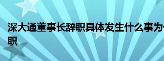 深大通董事长辞职具体发生什么事为什么被辞职