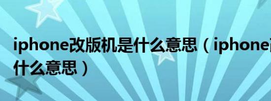 iphone改版机是什么意思（iphone改版机是什么意思）