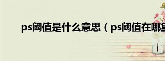 ps阈值是什么意思（ps阈值在哪里）
