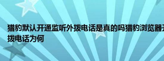 猎豹默认开通监听外拨电话是真的吗猎豹浏览器开通监听外拨电话为何