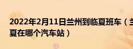 2022年2月11日兰州到临夏班车（兰州到临夏在哪个汽车站）