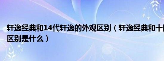 轩逸经典和14代轩逸的外观区别（轩逸经典和十四代轩逸的区别是什么）