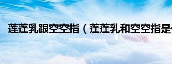 莲蓬乳跟空空指（蓬蓬乳和空空指是什么）