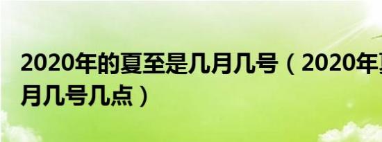 2020年的夏至是几月几号（2020年夏至是几月几号几点）
