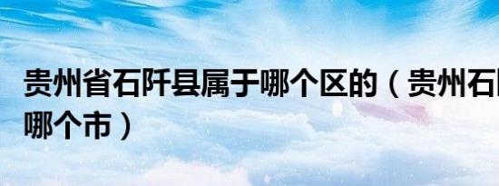 贵州省石阡县属于哪个区的（贵州石阡县属于哪个市）