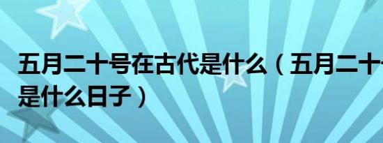 五月二十号在古代是什么（五月二十号在古代是什么日子）
