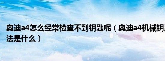 奥迪a4怎么经常检查不到钥匙呢（奥迪a4机械钥匙的开门方法是什么）