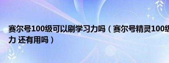 赛尔号100级可以刷学习力吗（赛尔号精灵100级 再刷学习力 还有用吗）