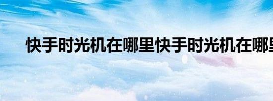 快手时光机在哪里快手时光机在哪里找
