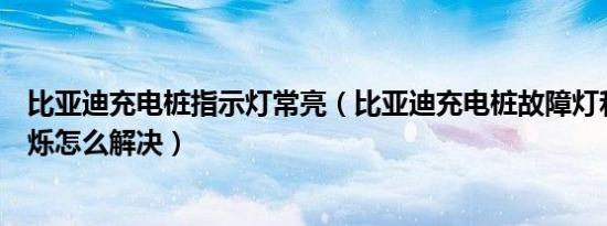 比亚迪充电桩指示灯常亮（比亚迪充电桩故障灯和充电灯闪烁怎么解决）