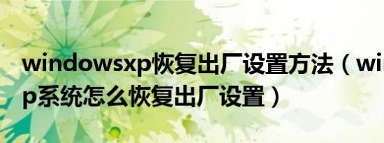 windowsxp恢复出厂设置方法（windowsxp系统怎么恢复出厂设置）