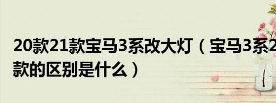 20款21款宝马3系改大灯（宝马3系20款和21款的区别是什么）