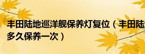 丰田陆地巡洋舰保养灯复位（丰田陆地巡洋舰多久保养一次）