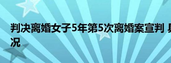 判决离婚女子5年第5次离婚案宣判 具体啥情况