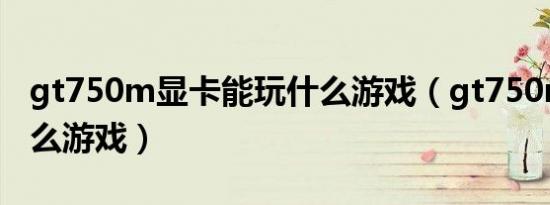 gt750m显卡能玩什么游戏（gt750m能玩什么游戏）