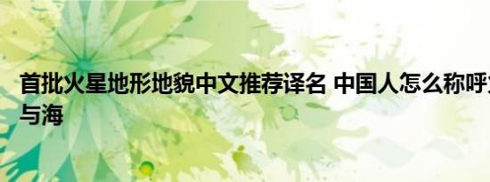 首批火星地形地貌中文推荐译名 中国人怎么称呼火星上的山与海