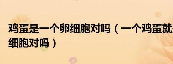 鸡蛋是一个卵细胞对吗（一个鸡蛋就是一个卵细胞对吗）