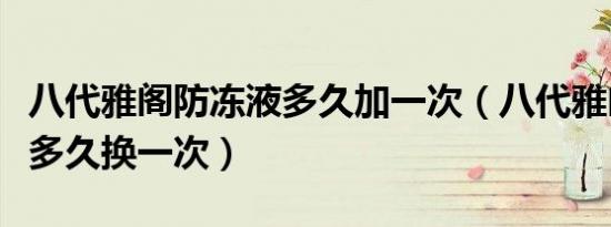 八代雅阁防冻液多久加一次（八代雅阁防冻液多久换一次）