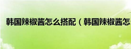 韩国辣椒酱怎么搭配（韩国辣椒酱怎么吃）