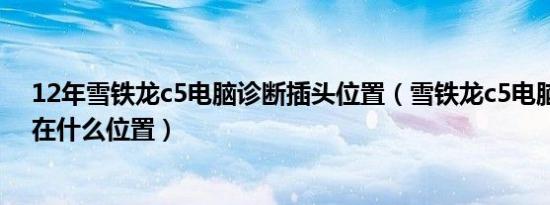 12年雪铁龙c5电脑诊断插头位置（雪铁龙c5电脑诊断插头在什么位置）