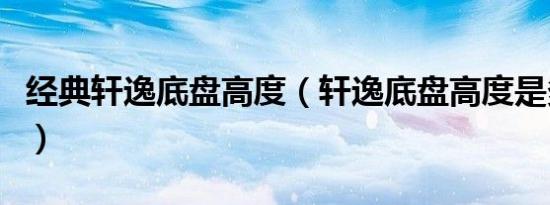 经典轩逸底盘高度（轩逸底盘高度是多少厘米）