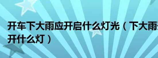开车下大雨应开启什么灯光（下大雨开车应该开什么灯）