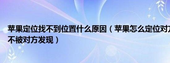 苹果定位找不到位置什么原因（苹果怎么定位对方手机位置不被对方发现）