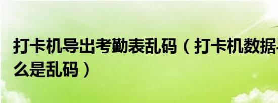 打卡机导出考勤表乱码（打卡机数据导出了怎么是乱码）