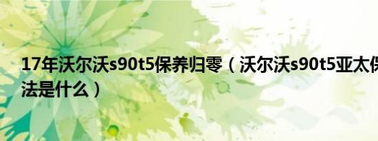 17年沃尔沃s90t5保养归零（沃尔沃s90t5亚太保养归零方法是什么）