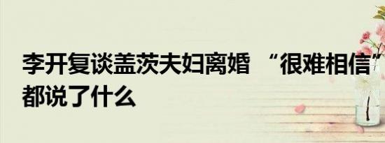 李开复谈盖茨夫妇离婚 “很难相信” 他具体都说了什么