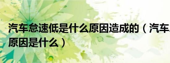汽车怠速低是什么原因造成的（汽车怠速低的原因是什么）