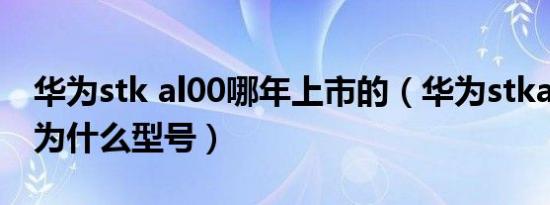 华为stk al00哪年上市的（华为stkal00是华为什么型号）