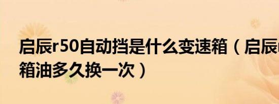 启辰r50自动挡是什么变速箱（启辰r50变速箱油多久换一次）
