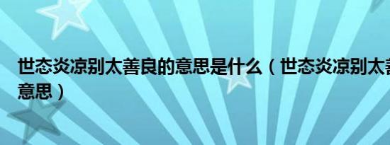 世态炎凉别太善良的意思是什么（世态炎凉别太善良是什么意思）
