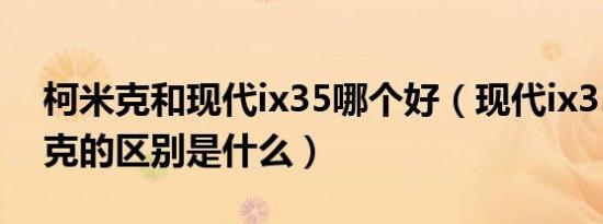 柯米克和现代ix35哪个好（现代ix35和柯米克的区别是什么）