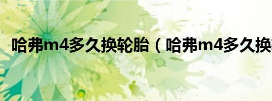 哈弗m4多久换轮胎（哈弗m4多久换轮胎）