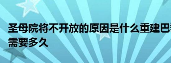 圣母院将不开放的原因是什么重建巴黎圣母院需要多久