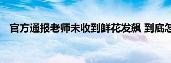 官方通报老师未收到鲜花发飙 到底怎样的