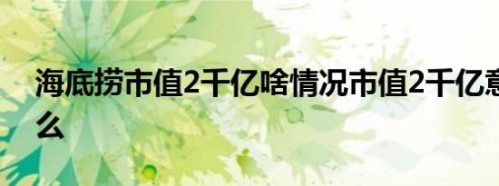 海底捞市值2千亿啥情况市值2千亿意味着什么