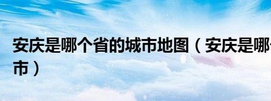 安庆是哪个省的城市地图（安庆是哪个省的城市）