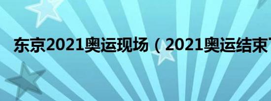 东京2021奥运现场（2021奥运结束了吗）