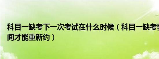 科目一缺考下一次考试在什么时候（科目一缺考要等多少时间才能重新约）