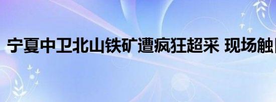 宁夏中卫北山铁矿遭疯狂超采 现场触目惊心
