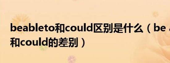 beableto和could区别是什么（be able to 和could的差别）