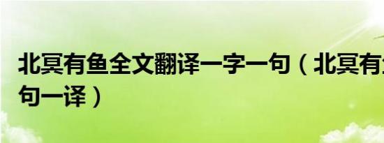 北冥有鱼全文翻译一字一句（北冥有鱼翻译一句一译）