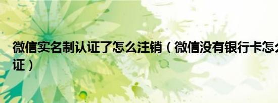 微信实名制认证了怎么注销（微信没有银行卡怎么实名制认证）