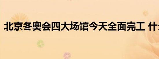 北京冬奥会四大场馆今天全面完工 什么场面